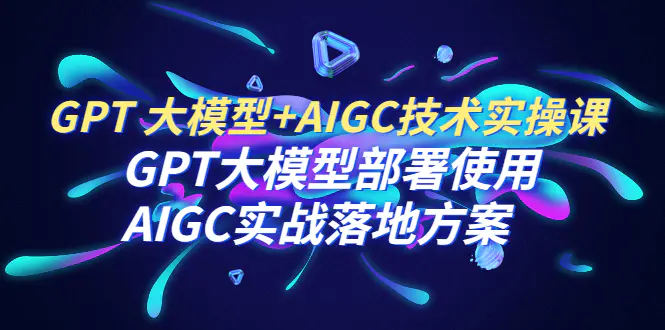 GPT大模型+AIGC技术实操课程：GPT部署与应用，AIGC实战案例解析-知行创业网 - 分享最新创业副业赚钱项目。