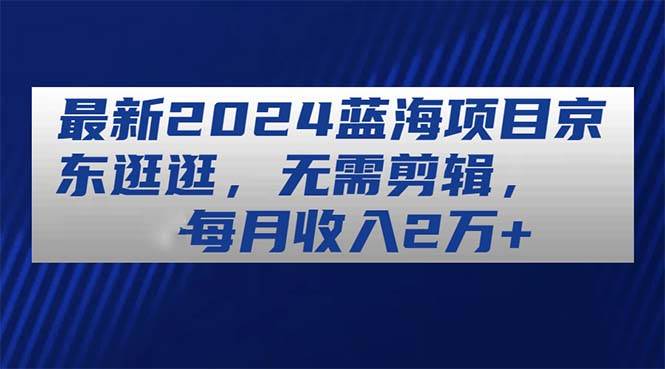 知行创业网 - 分享最新创业副业赚钱项目。 | 最新2024蓝海项目京东逛逛，无需剪辑，每月收入2万+