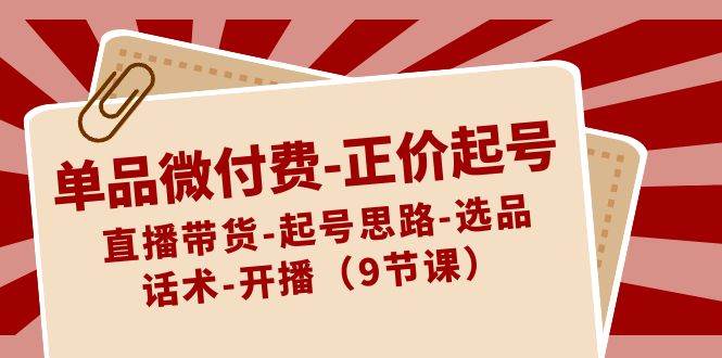 知行创业网 - 分享最新创业副业赚钱项目。 | 单品微付费-正价起号：直播带货-起号思路-选品-话术-开播（9节课）