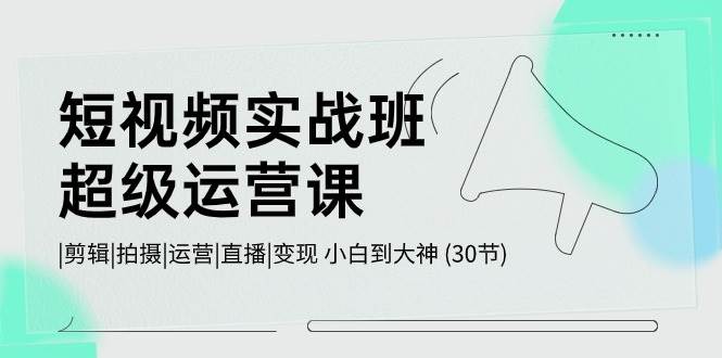 知行创业网 - 分享最新创业副业赚钱项目。 | 短视频实战班-超级运营课，|剪辑|拍摄|运营|直播|变现 小白到大神 (30节)