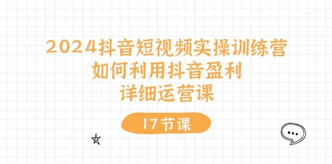 知行创业网 - 分享最新创业副业赚钱项目。 | 2024抖音短视频实操训练营：如何利用抖音盈利，详细运营课（17节视频课）