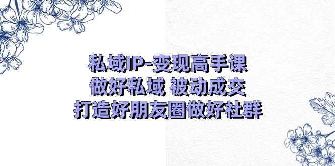 知行创业网 - 分享最新创业副业赚钱项目。 | 私域IP-变现高手课：做好私域 被动成交，打造好朋友圈做好社群（18节）