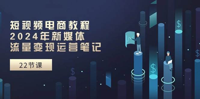 知行创业网 - 分享最新创业副业赚钱项目。 | 短视频电商教程：2024年新媒体流量变现运营笔记（25节课）