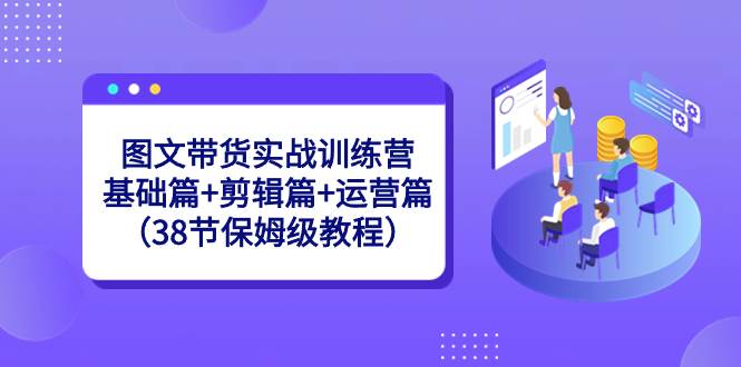 知行创业网 - 分享最新创业副业赚钱项目。 | 图文带货实战训练营：基础篇+剪辑篇+运营篇（38节保姆级教程）