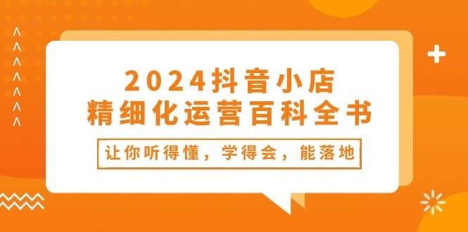 知行创业网 - 分享最新创业副业赚钱项目。 | 2024抖音小店-精细化运营百科全书：让你听得懂，学得会，能落地（34节课）