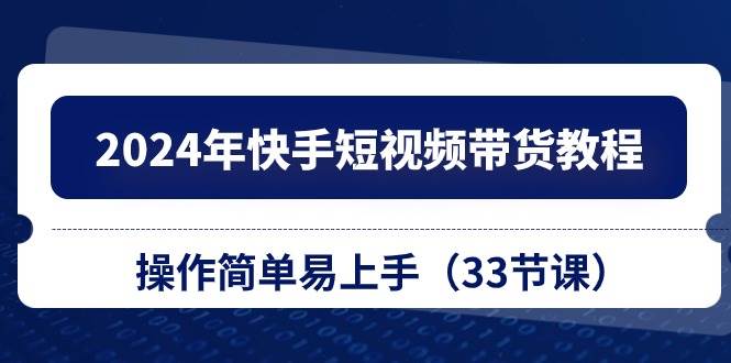 知行创业网 - 分享最新创业副业赚钱项目。 | 2024年快手短视频带货教程，操作简单易上手（33节课）