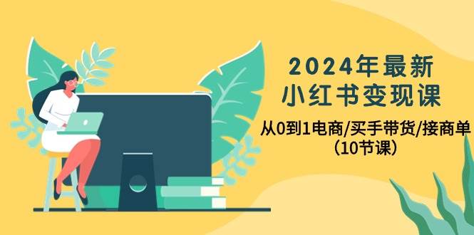 知行创业网 - 分享最新创业副业赚钱项目。 | 2024年最新小红书变现课，从0到1电商/买手带货/接商单（10节课）