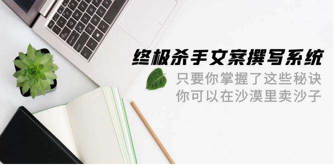 知行创业网 - 分享最新创业副业赚钱项目。 | 终极 杀手文案-撰写系统 只要你掌握了这些秘诀 你可以在沙漠里卖沙子-42节