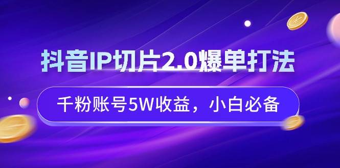 知行创业网 - 分享最新创业副业赚钱项目。 | 抖音IP切片2.0爆单打法，千粉账号5W收益，小白必备