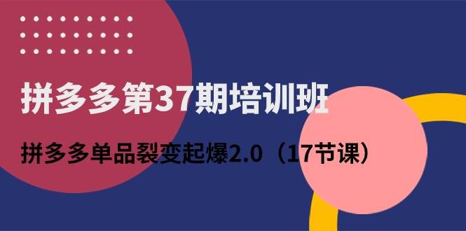 知行创业网 - 分享最新创业副业赚钱项目。 | 拼多多第37期培训班：拼多多单品裂变起爆2.0（17节课）