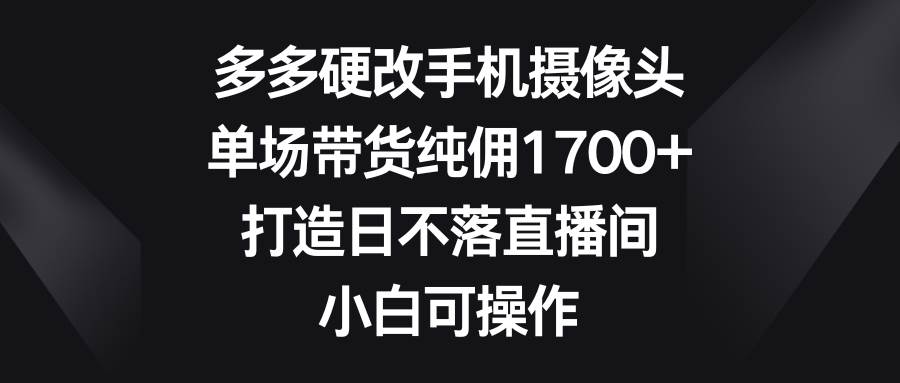 知行创业网 - 分享最新创业副业赚钱项目。 | 多多硬改手机摄像头，单场带货纯佣1700+，打造日不落直播间，小白可操作