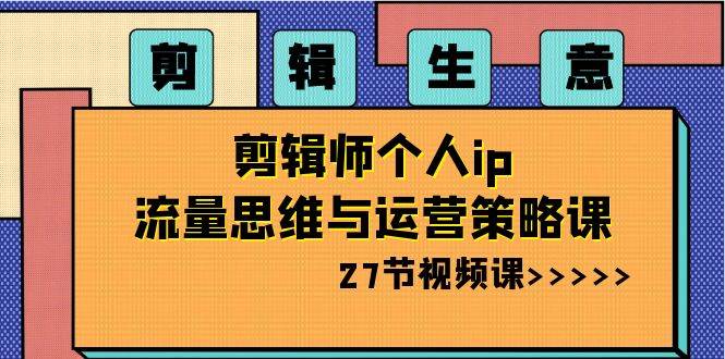 知行创业网 - 分享最新创业副业赚钱项目。 | 剪辑生意-剪辑师个人ip流量思维与运营策略课（27节视频课）