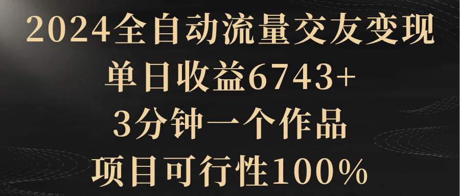 知行创业网 - 分享最新创业副业赚钱项目。 | 2024全自动流量交友变现，单日收益6743+，3分钟一个作品，项目可行性100%