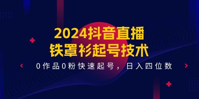 知行创业网 - 分享最新创业副业赚钱项目。 | 2024抖音直播-铁罩衫起号技术，0作品0粉快速起号，日入四位数（14节课）