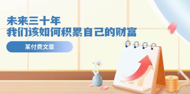 知行创业网 - 分享最新创业副业赚钱项目。 | 某公众号付费文《未来三十年，我们该如何积累自己的财富》