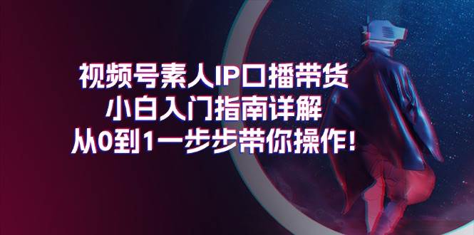 知行创业网 - 分享最新创业副业赚钱项目。 | 视频号素人IP口播带货小白入门指南详解，从0到1一步步带你操作!