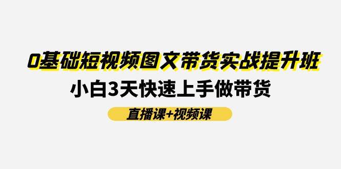 知行创业网 - 分享最新创业副业赚钱项目。 | 0基础短视频图文带货实战提升班(直播课+视频课)：小白3天快速上手做带货